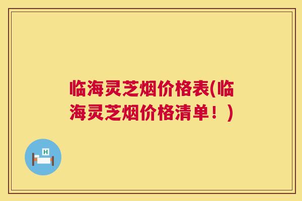 临海灵芝烟价格表(临海灵芝烟价格清单！)