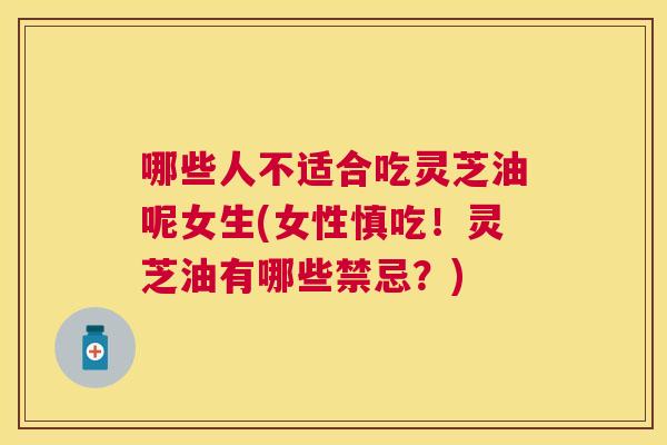哪些人不适合吃灵芝油呢女生(女性慎吃！灵芝油有哪些禁忌？)