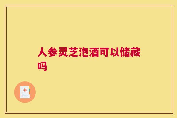人参灵芝泡酒可以储藏吗