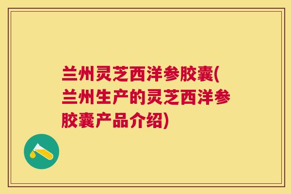 兰州灵芝西洋参胶囊(兰州生产的灵芝西洋参胶囊产品介绍)