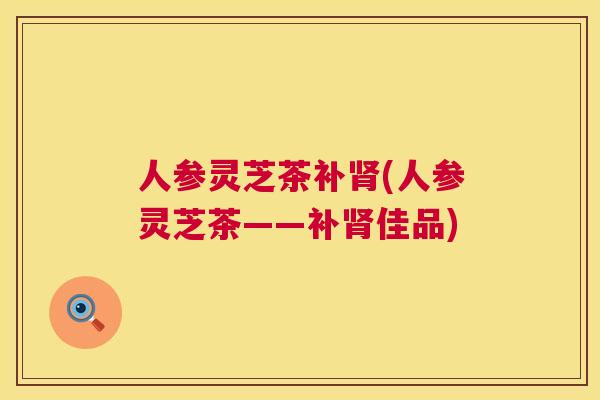 人参灵芝茶补(人参灵芝茶——补佳品)