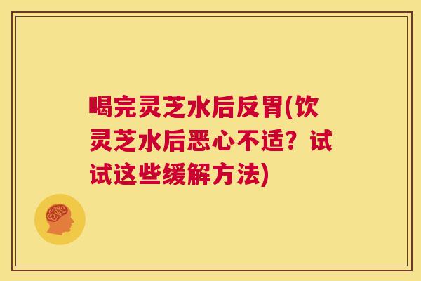 喝完灵芝水后反胃(饮灵芝水后恶心不适？试试这些缓解方法)