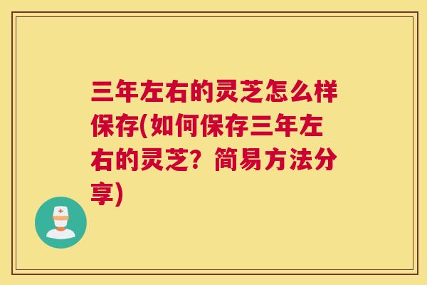 三年左右的灵芝怎么样保存(如何保存三年左右的灵芝？简易方法分享)