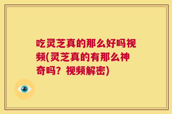 吃灵芝真的那么好吗视频(灵芝真的有那么神奇吗？视频解密)