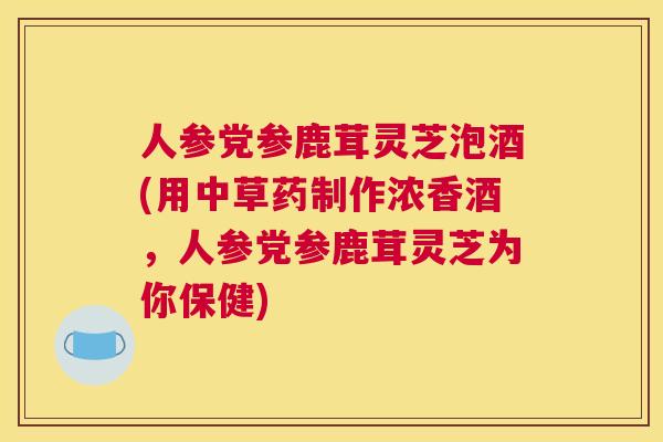 人参党参鹿茸灵芝泡酒(用中草药制作浓香酒，人参党参鹿茸灵芝为你保健)