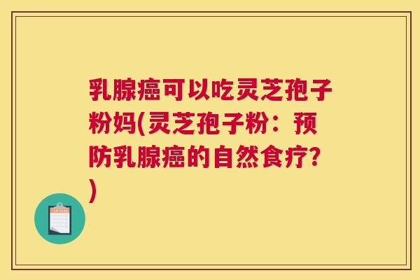乳腺可以吃灵芝孢子粉妈(灵芝孢子粉：乳腺的自然食疗？)