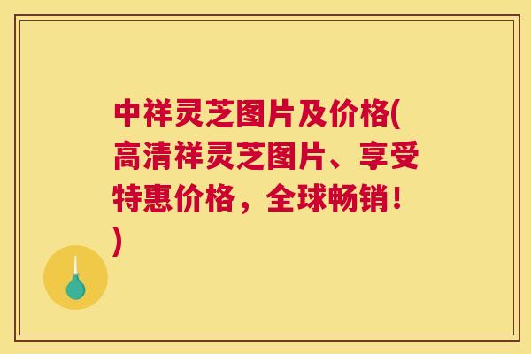 中祥灵芝图片及价格(高清祥灵芝图片、享受特惠价格，全球畅销！)