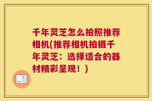 千年灵芝怎么拍照推荐相机(推荐相机拍摄千年灵芝：选择适合的器材精彩呈现！)