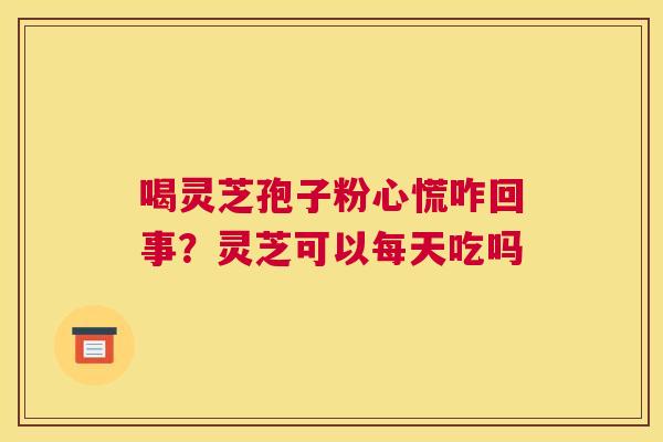 喝灵芝孢子粉心慌咋回事？灵芝可以每天吃吗