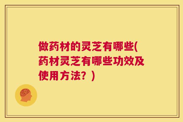 做药材的灵芝有哪些(药材灵芝有哪些功效及使用方法？)