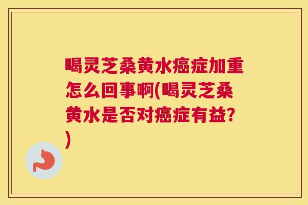 喝灵芝桑黄水症加重怎么回事啊(喝灵芝桑黄水是否对症有益？)