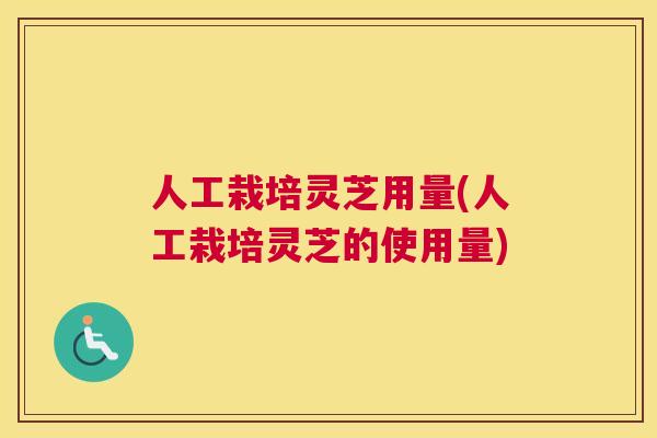 人工栽培灵芝用量(人工栽培灵芝的使用量)