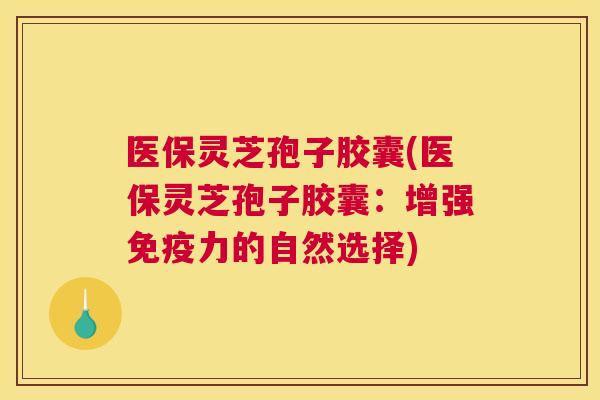 医保灵芝孢子胶囊(医保灵芝孢子胶囊：增强免疫力的自然选择)
