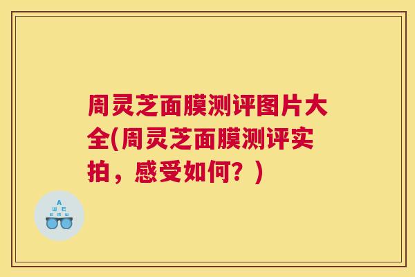周灵芝面膜测评图片大全(周灵芝面膜测评实拍，感受如何？)