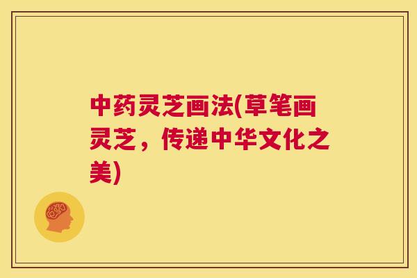 灵芝画法(草笔画灵芝，传递中华文化之美)