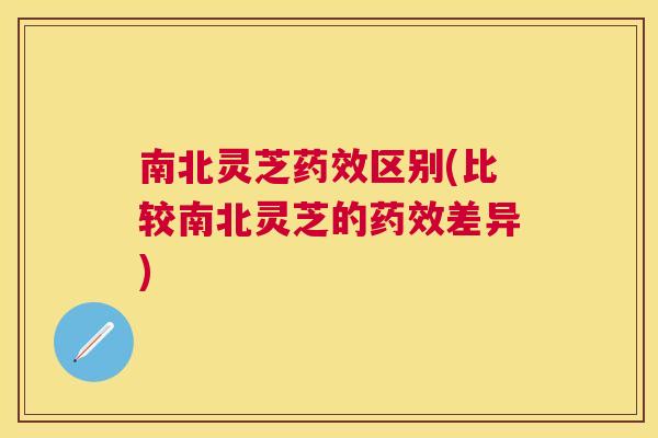 南北灵芝区别(比较南北灵芝的差异)