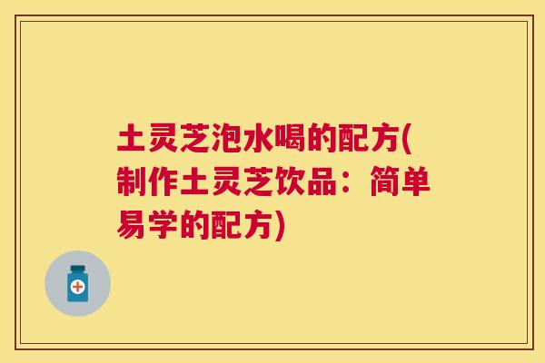 土灵芝泡水喝的配方(制作土灵芝饮品：简单易学的配方)