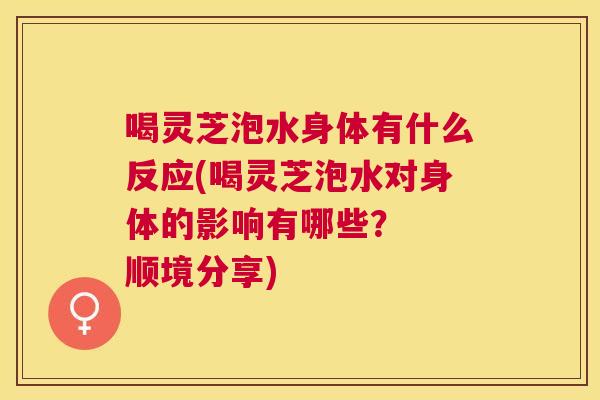 喝灵芝泡水身体有什么反应(喝灵芝泡水对身体的影响有哪些？  顺境分享)