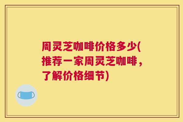 周灵芝咖啡价格多少(推荐一家周灵芝咖啡，了解价格细节)
