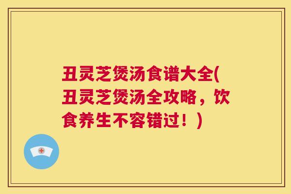 丑灵芝煲汤食谱大全(丑灵芝煲汤全攻略，饮食养生不容错过！)