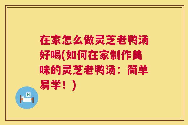 在家怎么做灵芝老鸭汤好喝(如何在家制作美味的灵芝老鸭汤：简单易学！)
