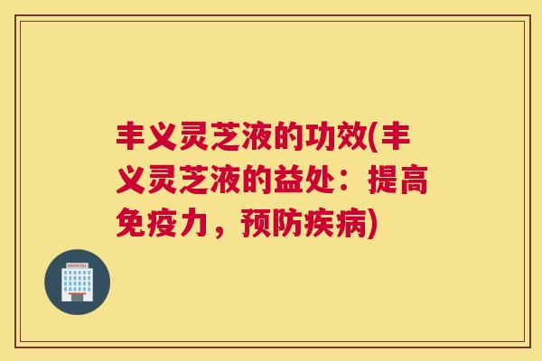 丰义灵芝液的功效(丰义灵芝液的益处：提高免疫力，)