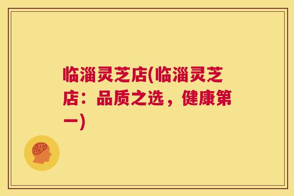 临淄灵芝店(临淄灵芝店：品质之选，健康第一)