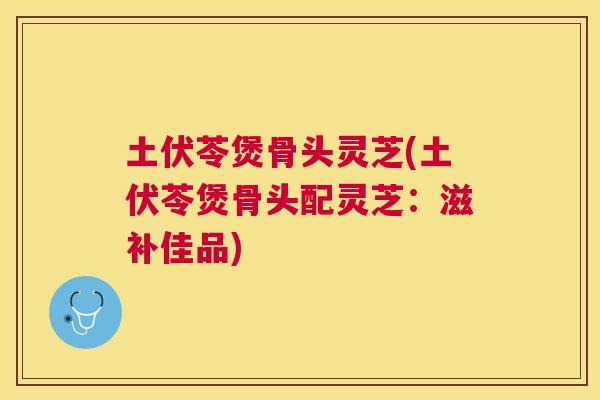 土伏苓煲骨头灵芝(土伏苓煲骨头配灵芝：滋补佳品)
