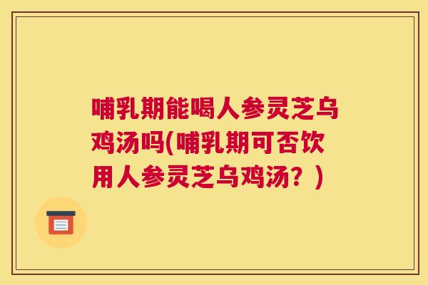 哺乳期能喝人参灵芝乌鸡汤吗(哺乳期可否饮用人参灵芝乌鸡汤？)