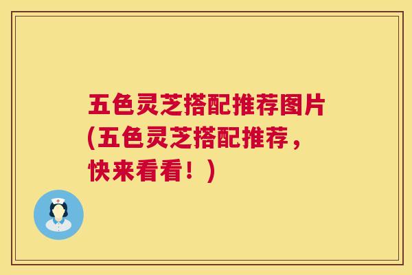 五色灵芝搭配推荐图片(五色灵芝搭配推荐，快来看看！)