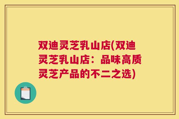 双迪灵芝乳山店(双迪灵芝乳山店：品味高质灵芝产品的不二之选)