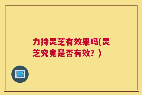 力持灵芝有效果吗(灵芝究竟是否有效？)