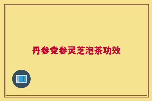 丹参党参灵芝泡茶功效