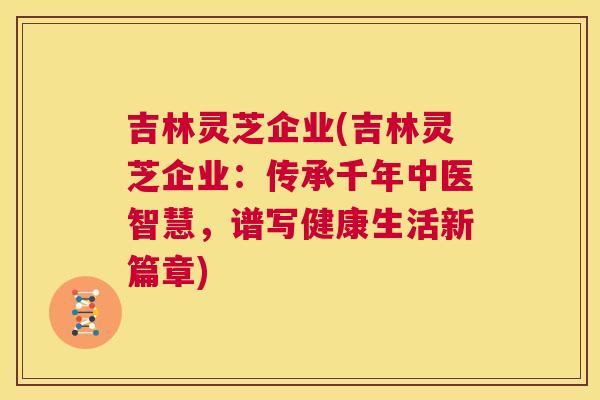 吉林灵芝企业(吉林灵芝企业：传承千年中医智慧，谱写健康生活新篇章)