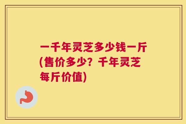 一千年灵芝多少钱一斤(售价多少？千年灵芝每斤价值)