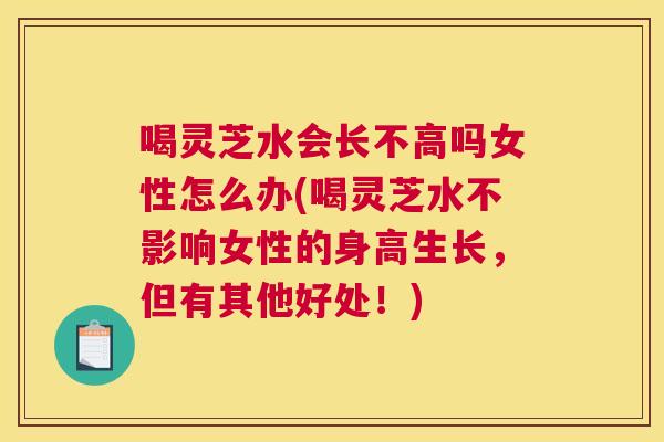 喝灵芝水会长不高吗女性怎么办(喝灵芝水不影响女性的身高生长，但有其他好处！)