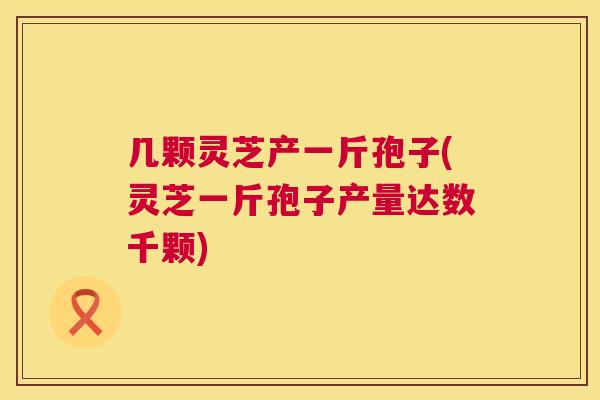 几颗灵芝产一斤孢子(灵芝一斤孢子产量达数千颗)