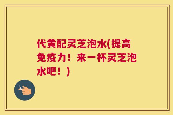 代黄配灵芝泡水(提高免疫力！来一杯灵芝泡水吧！)