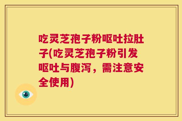 吃灵芝孢子粉拉肚子(吃灵芝孢子粉引发与，需注意安全使用)