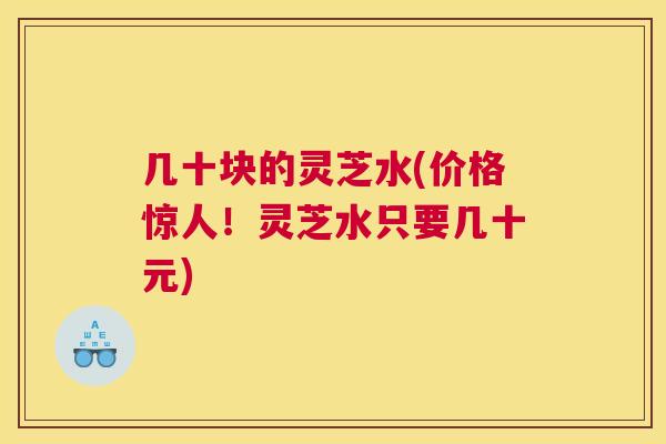 几十块的灵芝水(价格惊人！灵芝水只要几十元)