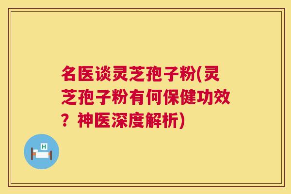 名医谈灵芝孢子粉(灵芝孢子粉有何保健功效？神医深度解析)