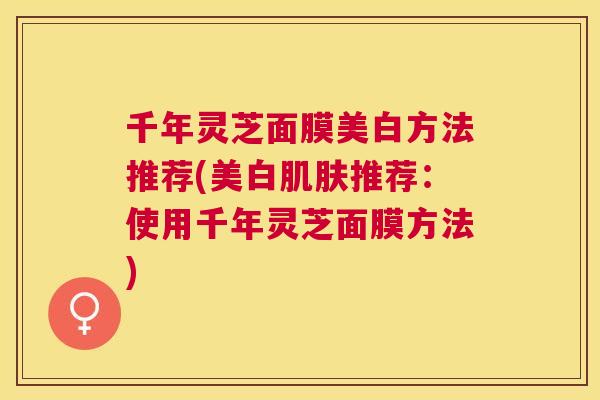 千年灵芝面膜美白方法推荐(美白推荐：使用千年灵芝面膜方法)