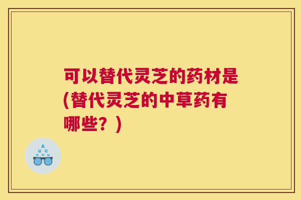 可以替代灵芝的药材是(替代灵芝的中草药有哪些？)