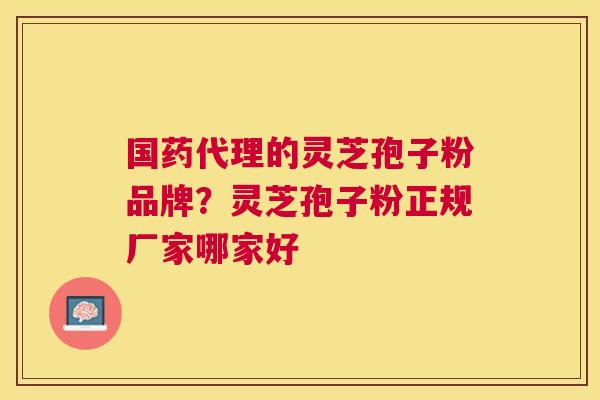 国药代理的灵芝孢子粉品牌？灵芝孢子粉正规厂家哪家好