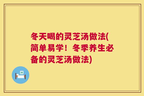 冬天喝的灵芝汤做法(简单易学！冬季养生必备的灵芝汤做法)