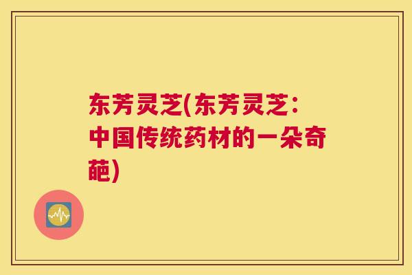 东芳灵芝(东芳灵芝：中国传统药材的一朵奇葩)