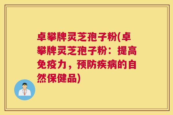 卓攀牌灵芝孢子粉(卓攀牌灵芝孢子粉：提高免疫力，的自然保健品)