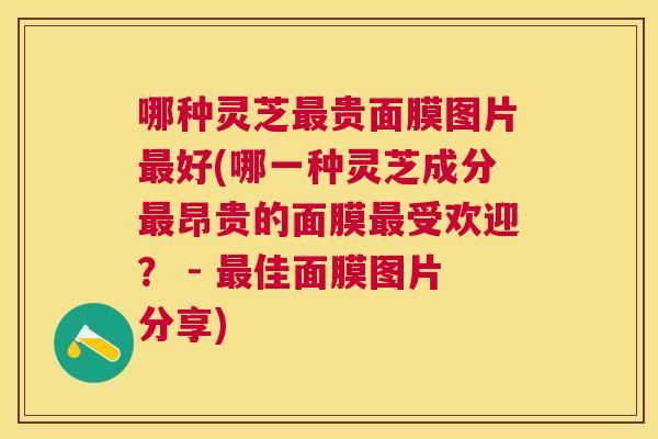 哪种灵芝贵面膜图片好(哪一种灵芝成分昂贵的面膜受欢迎？ - 佳面膜图片分享)