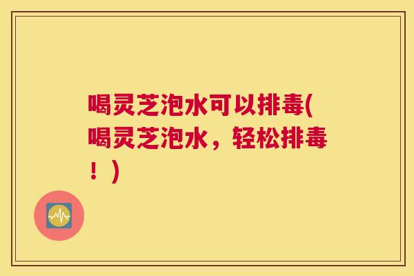 喝灵芝泡水可以(喝灵芝泡水，轻松！)
