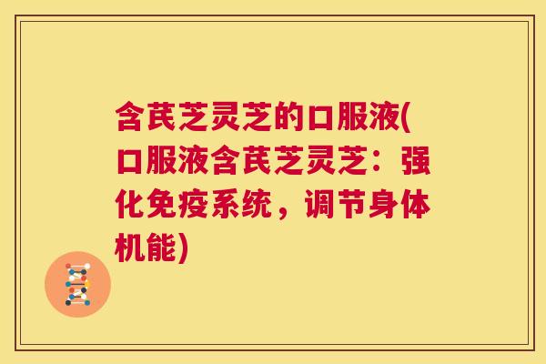 含芪芝灵芝的口服液(口服液含芪芝灵芝：强化免疫系统，调节身体机能)